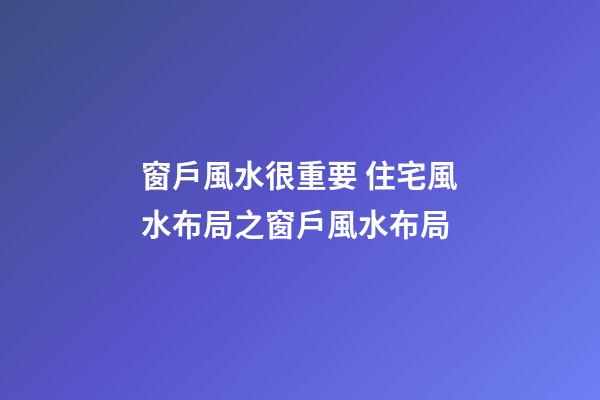 窗戶風水很重要 住宅風水布局之窗戶風水布局